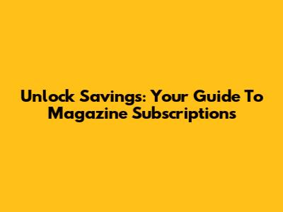 Unlock Savings: Your Guide To Magazine Subscriptions