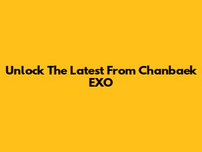 Unlock The Latest From Chanbaek EXO