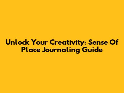 Unlock Your Creativity: Sense Of Place Journaling Guide