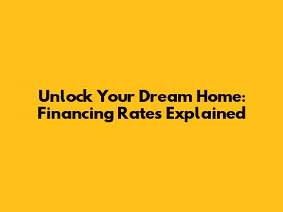 Unlock Your Dream Home: Financing Rates Explained