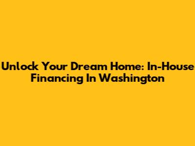 Unlock Your Dream Home: In-House Financing In Washington