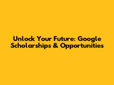 Unlock Your Future: Google Scholarships & Opportunities