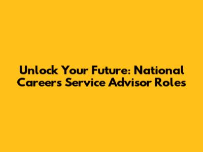Unlock Your Future: National Careers Service Advisor Roles