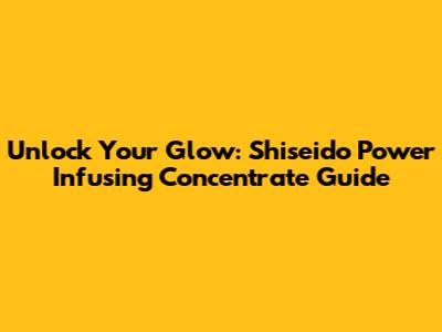 Unlock Your Glow: Shiseido Power Infusing Concentrate Guide