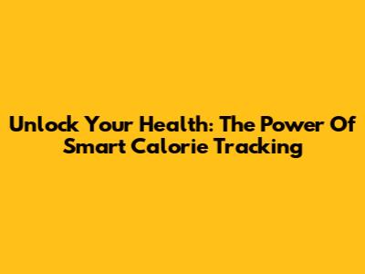 Unlock Your Health: The Power Of Smart Calorie Tracking