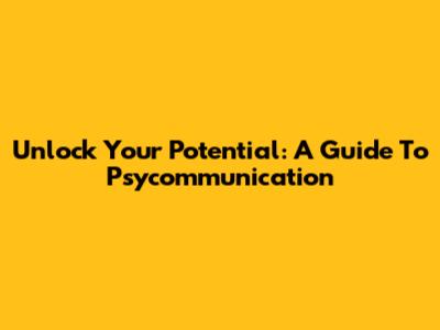Unlock Your Potential: A Guide To Psycommunication