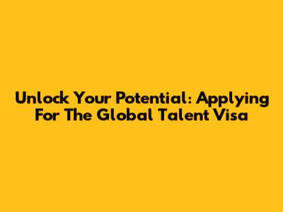 Unlock Your Potential: Applying For The Global Talent Visa