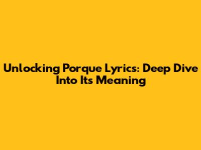 Unlocking 'Porque' Lyrics: Deep Dive Into Its Meaning