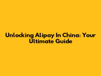 Unlocking Alipay In China: Your Ultimate Guide