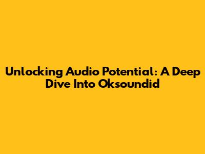 Unlocking Audio Potential: A Deep Dive Into Oksoundid