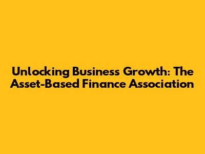 Unlocking Business Growth: The Asset-Based Finance Association