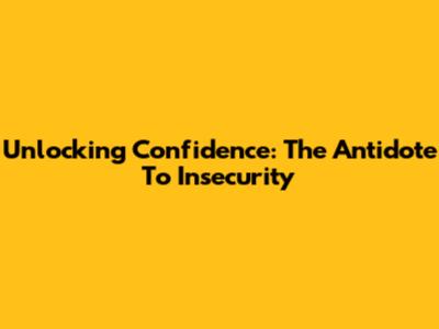 Unlocking Confidence: The Antidote To Insecurity