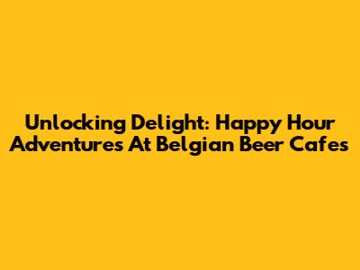 Unlocking Delight: Happy Hour Adventures At Belgian Beer Cafes