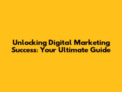 Unlocking Digital Marketing Success: Your Ultimate Guide