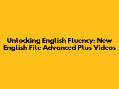 Unlocking English Fluency: New English File Advanced Plus Videos