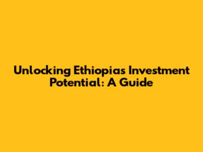 Unlocking Ethiopia's Investment Potential: A Guide