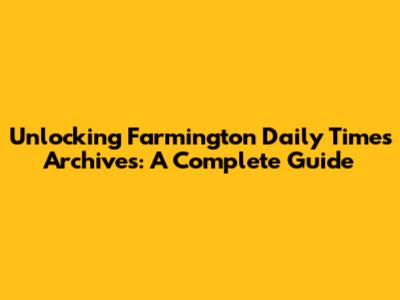 Unlocking Farmington Daily Times Archives: A Complete Guide