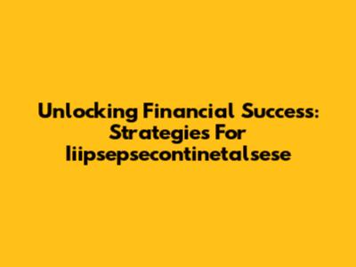 Unlocking Financial Success: Strategies For Iiipsepsecontinetalsese