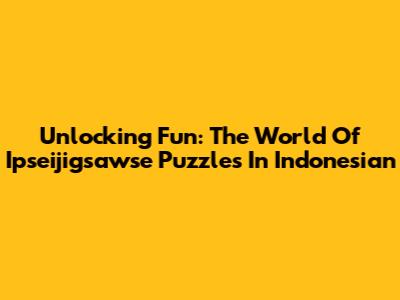 Unlocking Fun: The World Of Ipseijigsawse Puzzles In Indonesian