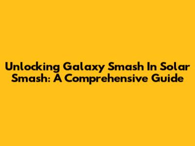 Unlocking Galaxy Smash In Solar Smash: A Comprehensive Guide