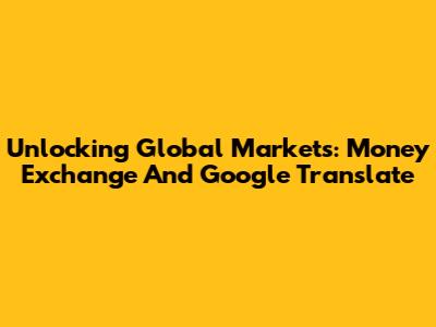 Unlocking Global Markets: Money Exchange And Google Translate