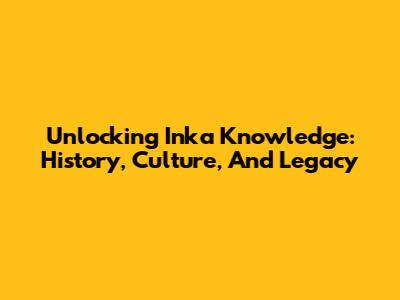 Unlocking Inka Knowledge: History, Culture, And Legacy