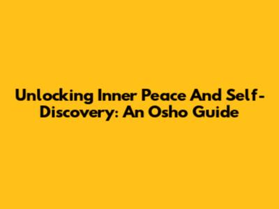 Unlocking Inner Peace And Self-Discovery: An Osho Guide