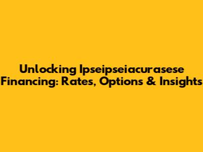 Unlocking Ipseipseiacurasese Financing: Rates, Options & Insights