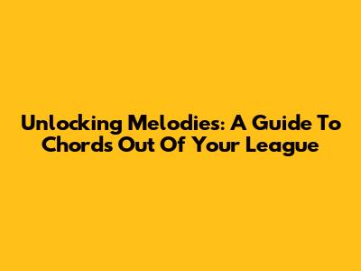Unlocking Melodies: A Guide To Chords Out Of Your League