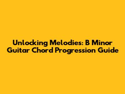 Unlocking Melodies: B Minor Guitar Chord Progression Guide
