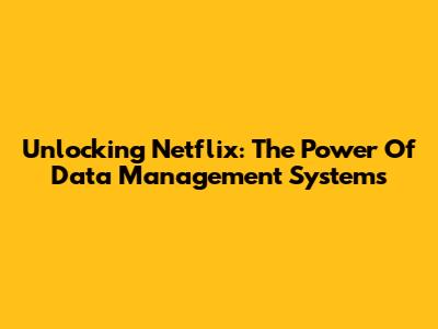 Unlocking Netflix: The Power Of Data Management Systems