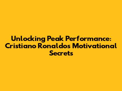 Unlocking Peak Performance: Cristiano Ronaldo's Motivational Secrets