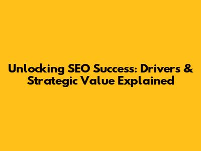 Unlocking SEO Success: Drivers & Strategic Value Explained