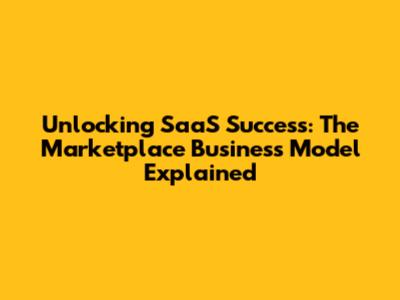 Unlocking SaaS Success: The Marketplace Business Model Explained