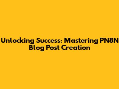 Unlocking Success: Mastering PN8N Blog Post Creation