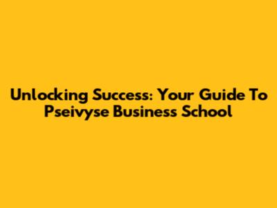 Unlocking Success: Your Guide To Pseivyse Business School
