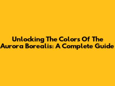 Unlocking The Colors Of The Aurora Borealis: A Complete Guide