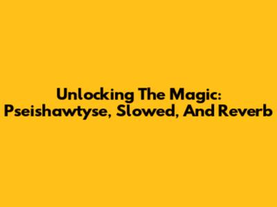 Unlocking The Magic: Pseishawtyse, Slowed, And Reverb