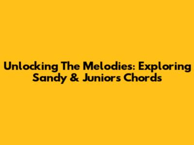Unlocking The Melodies: Exploring Sandy & Junior's Chords