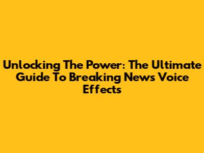 Unlocking The Power: The Ultimate Guide To Breaking News Voice Effects