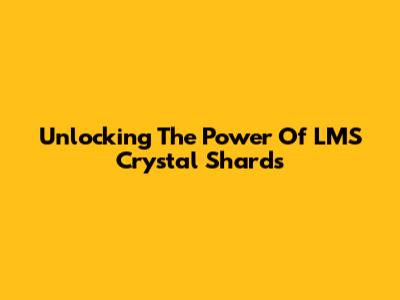 Unlocking The Power Of LMS Crystal Shards