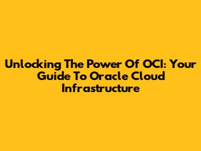 Unlocking The Power Of OCI: Your Guide To Oracle Cloud Infrastructure