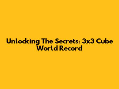 Unlocking The Secrets: 3x3 Cube World Record
