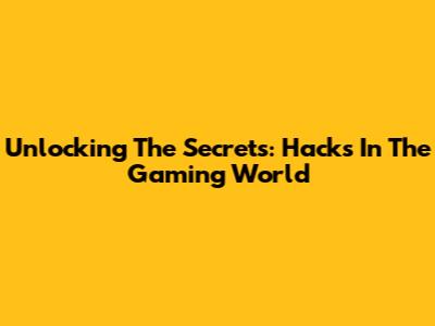 Unlocking The Secrets: Hacks In The Gaming World