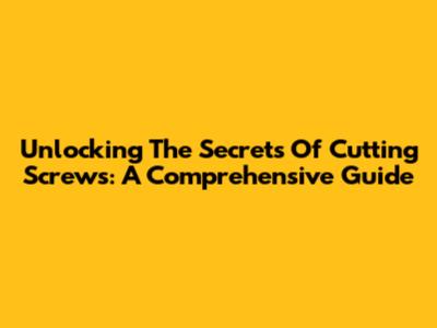 Unlocking The Secrets Of Cutting Screws: A Comprehensive Guide
