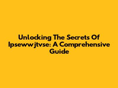 Unlocking The Secrets Of Ipsewwjtvse: A Comprehensive Guide