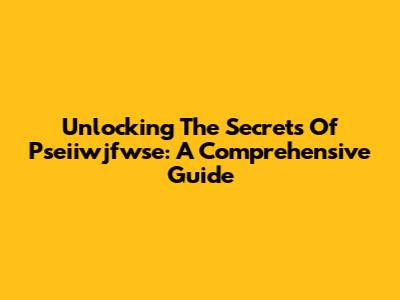 Unlocking The Secrets Of Pseiiwjfwse: A Comprehensive Guide