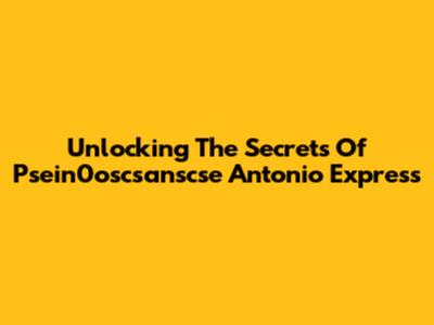 Unlocking The Secrets Of Psein0oscsanscse Antonio Express
