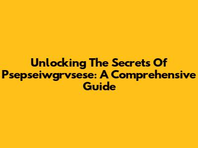 Unlocking The Secrets Of Psepseiwgrvsese: A Comprehensive Guide