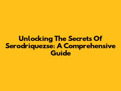 Unlocking The Secrets Of Serodriquezse: A Comprehensive Guide